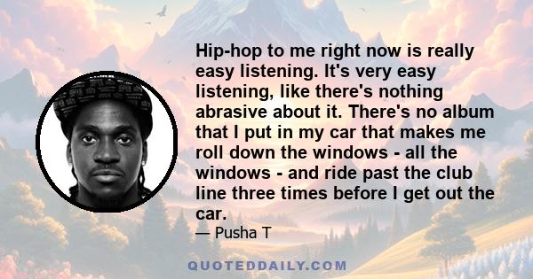 Hip-hop to me right now is really easy listening. It's very easy listening, like there's nothing abrasive about it. There's no album that I put in my car that makes me roll down the windows - all the windows - and ride