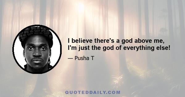 I believe there's a god above me, I'm just the god of everything else!