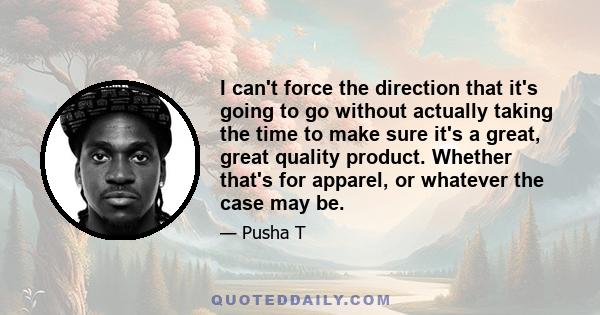 I can't force the direction that it's going to go without actually taking the time to make sure it's a great, great quality product. Whether that's for apparel, or whatever the case may be.