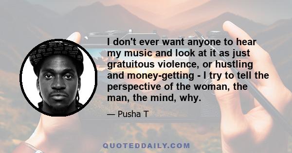 I don't ever want anyone to hear my music and look at it as just gratuitous violence, or hustling and money-getting - I try to tell the perspective of the woman, the man, the mind, why.