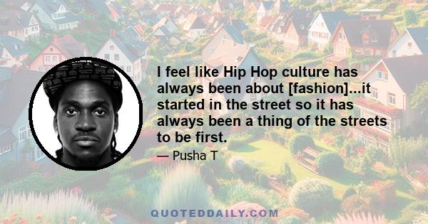 I feel like Hip Hop culture has always been about [fashion]...it started in the street so it has always been a thing of the streets to be first.