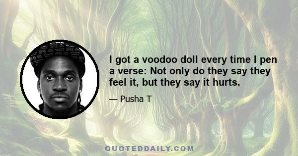 I got a voodoo doll every time I pen a verse: Not only do they say they feel it, but they say it hurts.