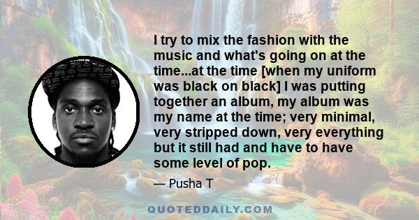 I try to mix the fashion with the music and what's going on at the time...at the time [when my uniform was black on black] I was putting together an album, my album was my name at the time; very minimal, very stripped