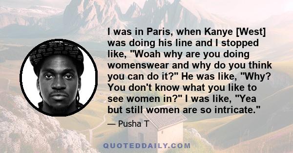 I was in Paris, when Kanye [West] was doing his line and I stopped like, Woah why are you doing womenswear and why do you think you can do it? He was like, Why? You don't know what you like to see women in? I was like,