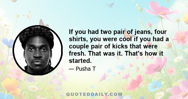 If you had two pair of jeans, four shirts, you were cool if you had a couple pair of kicks that were fresh. That was it. That's how it started.