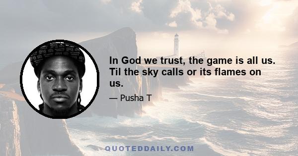 In God we trust, the game is all us. Til the sky calls or its flames on us.