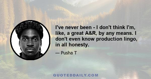 I've never been - I don't think I'm, like, a great A&R, by any means. I don't even know production lingo, in all honesty.