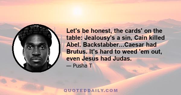 Let's be honest, the cards' on the table: Jealousy's a sin, Cain killed Abel. Backstabber...Caesar had Brutus. It's hard to weed 'em out, even Jesus had Judas.