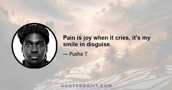 Pain is joy when it cries, it's my smile in disguise.