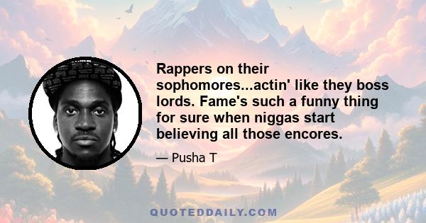 Rappers on their sophomores...actin' like they boss lords. Fame's such a funny thing for sure when niggas start believing all those encores.