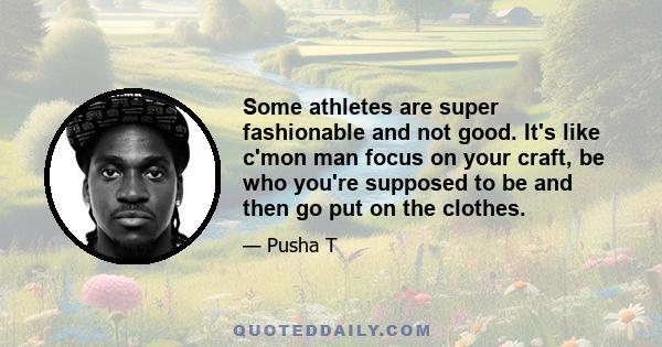 Some athletes are super fashionable and not good. It's like c'mon man focus on your craft, be who you're supposed to be and then go put on the clothes.