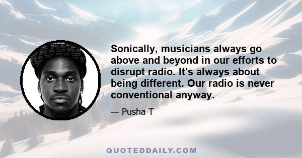 Sonically, musicians always go above and beyond in our efforts to disrupt radio. It's always about being different. Our radio is never conventional anyway.