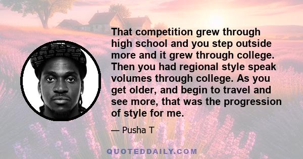 That competition grew through high school and you step outside more and it grew through college. Then you had regional style speak volumes through college. As you get older, and begin to travel and see more, that was