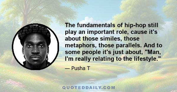 The fundamentals of hip-hop still play an important role, cause it's about those similes, those metaphors, those parallels. And to some people it's just about, Man, I'm really relating to the lifestyle.