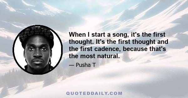 When I start a song, it's the first thought. It's the first thought and the first cadence, because that's the most natural.