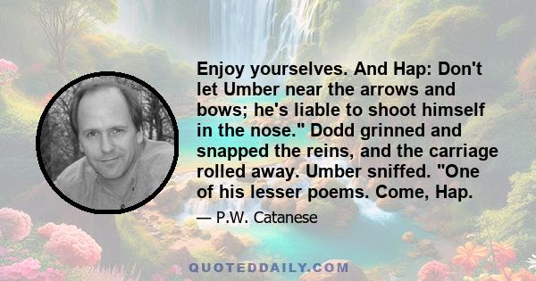 Enjoy yourselves. And Hap: Don't let Umber near the arrows and bows; he's liable to shoot himself in the nose. Dodd grinned and snapped the reins, and the carriage rolled away. Umber sniffed. One of his lesser poems.