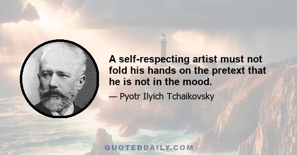 A self-respecting artist must not fold his hands on the pretext that he is not in the mood.