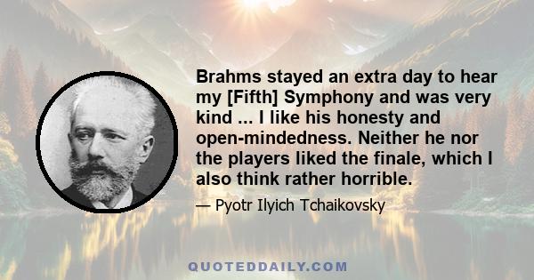 Brahms stayed an extra day to hear my [Fifth] Symphony and was very kind ... I like his honesty and open-mindedness. Neither he nor the players liked the finale, which I also think rather horrible.