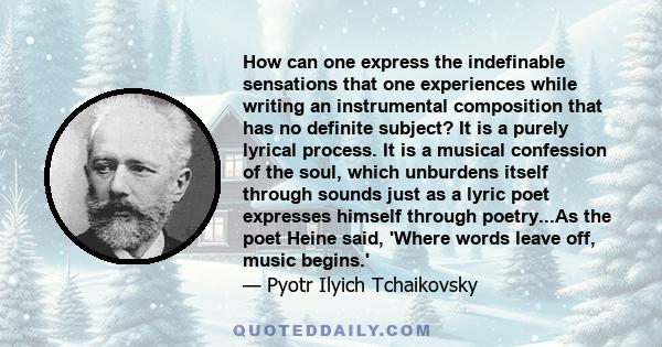 How can one express the indefinable sensations that one experiences while writing an instrumental composition that has no definite subject? It is a purely lyrical process. It is a musical confession of the soul, which