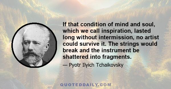 If that condition of mind and soul, which we call inspiration, lasted long without intermission, no artist could survive it. The strings would break and the instrument be shattered into fragments.