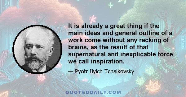 It is already a great thing if the main ideas and general outline of a work come without any racking of brains, as the result of that supernatural and inexplicable force we call inspiration.