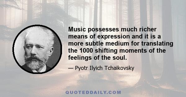 Music possesses much richer means of expression and it is a more subtle medium for translating the 1000 shifting moments of the feelings of the soul.