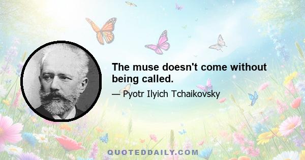 The muse doesn't come without being called.