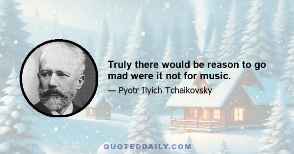 Truly there would be reason to go mad were it not for music.