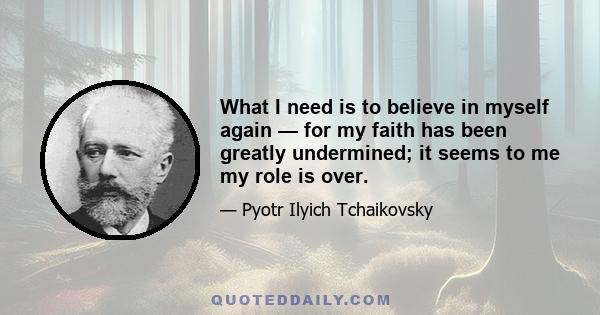 What I need is to believe in myself again — for my faith has been greatly undermined; it seems to me my role is over.