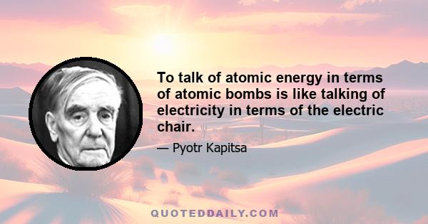 To talk of atomic energy in terms of atomic bombs is like talking of electricity in terms of the electric chair.