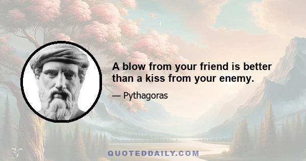 A blow from your friend is better than a kiss from your enemy.