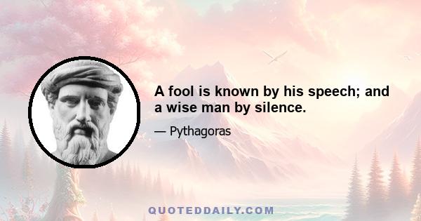 A fool is known by his speech; and a wise man by silence.