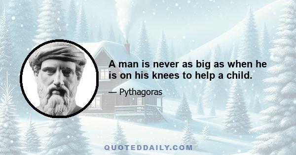 A man is never as big as when he is on his knees to help a child.