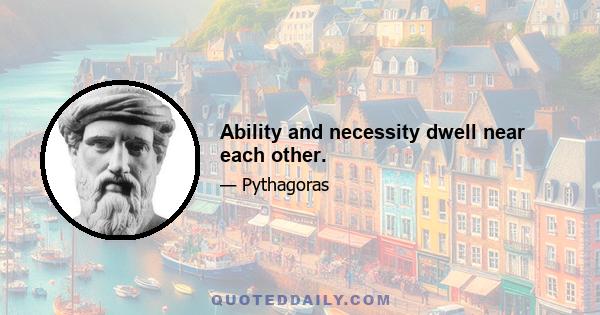 Ability and necessity dwell near each other.