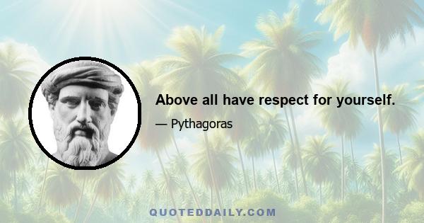 Above all have respect for yourself.