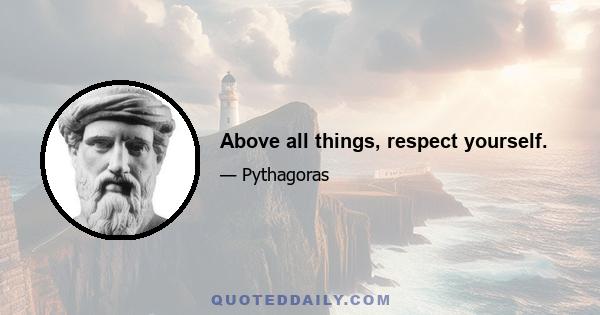 Above all things, respect yourself.