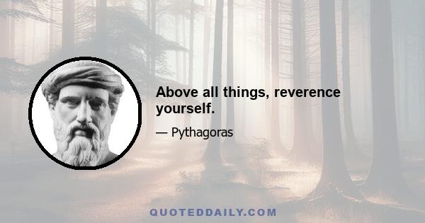 Above all things, reverence yourself.