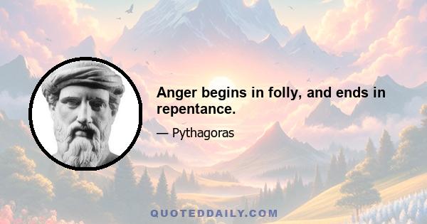 Anger begins in folly, and ends in repentance.