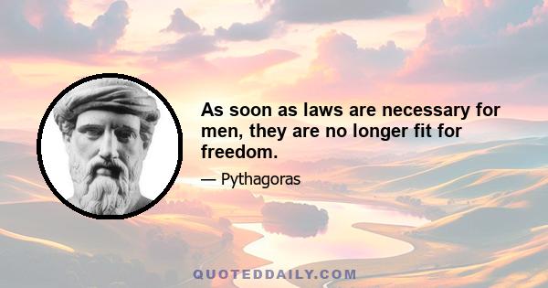 As soon as laws are necessary for men, they are no longer fit for freedom.