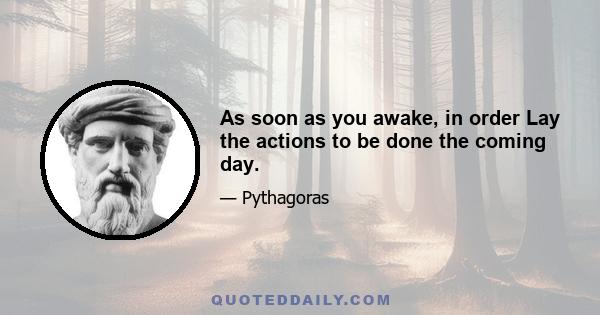 As soon as you awake, in order Lay the actions to be done the coming day.