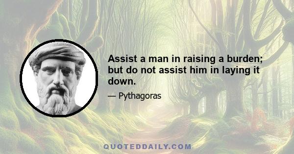 Assist a man in raising a burden; but do not assist him in laying it down.