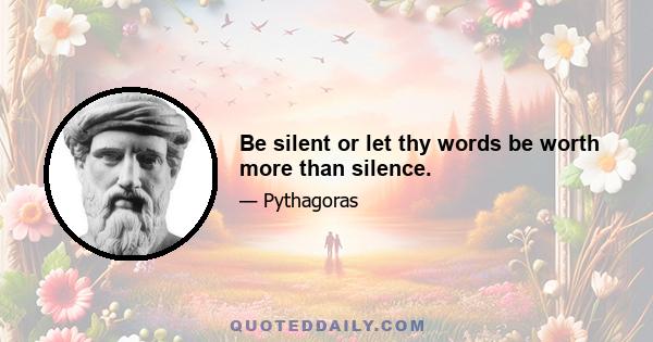 Be silent or let thy words be worth more than silence.