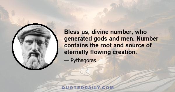 Bless us, divine number, who generated gods and men. Number contains the root and source of eternally flowing creation.