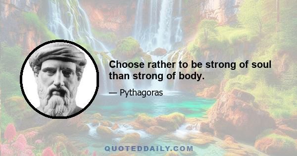 Choose rather to be strong of soul than strong of body.