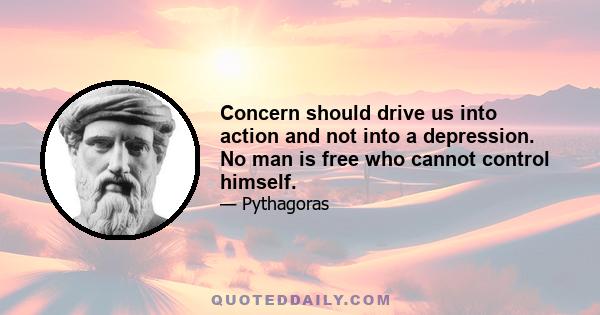 Concern should drive us into action and not into a depression. No man is free who cannot control himself.