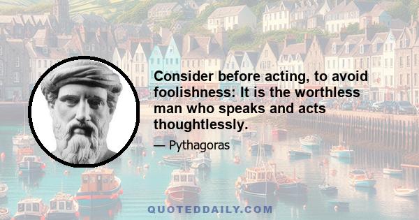 Consider before acting, to avoid foolishness: It is the worthless man who speaks and acts thoughtlessly.