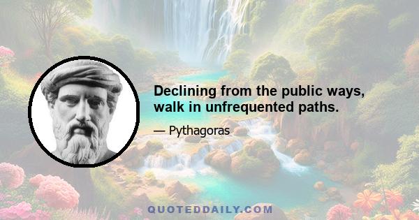 Declining from the public ways, walk in unfrequented paths.