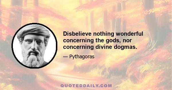 Disbelieve nothing wonderful concerning the gods, nor concerning divine dogmas.