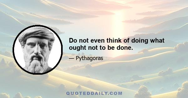 Do not even think of doing what ought not to be done.