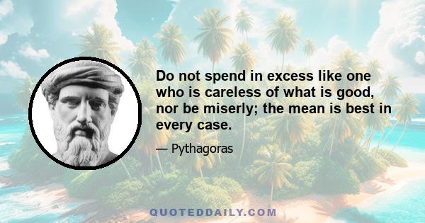 Do not spend in excess like one who is careless of what is good, nor be miserly; the mean is best in every case.